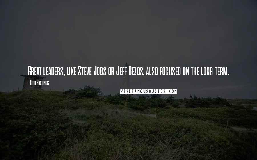 Reed Hastings Quotes: Great leaders, like Steve Jobs or Jeff Bezos, also focused on the long term.