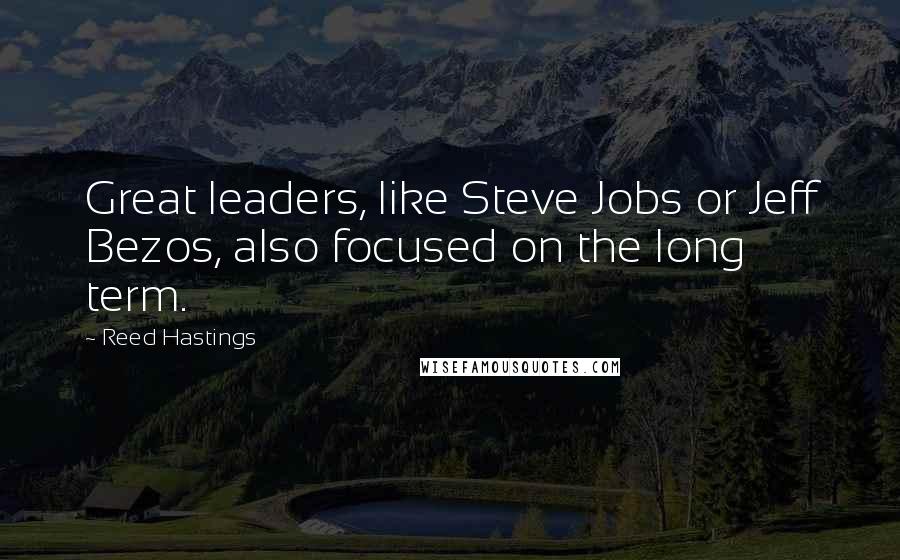 Reed Hastings Quotes: Great leaders, like Steve Jobs or Jeff Bezos, also focused on the long term.