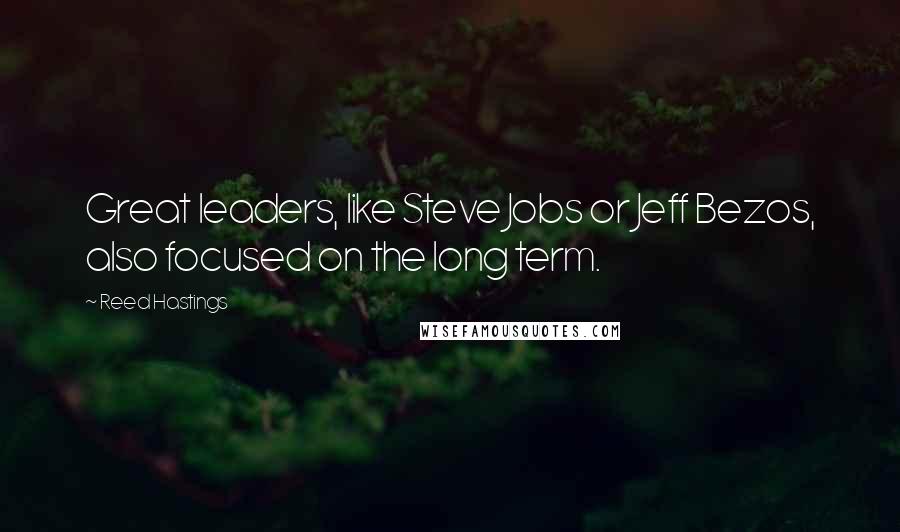 Reed Hastings Quotes: Great leaders, like Steve Jobs or Jeff Bezos, also focused on the long term.
