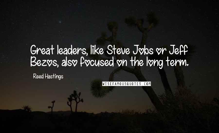 Reed Hastings Quotes: Great leaders, like Steve Jobs or Jeff Bezos, also focused on the long term.
