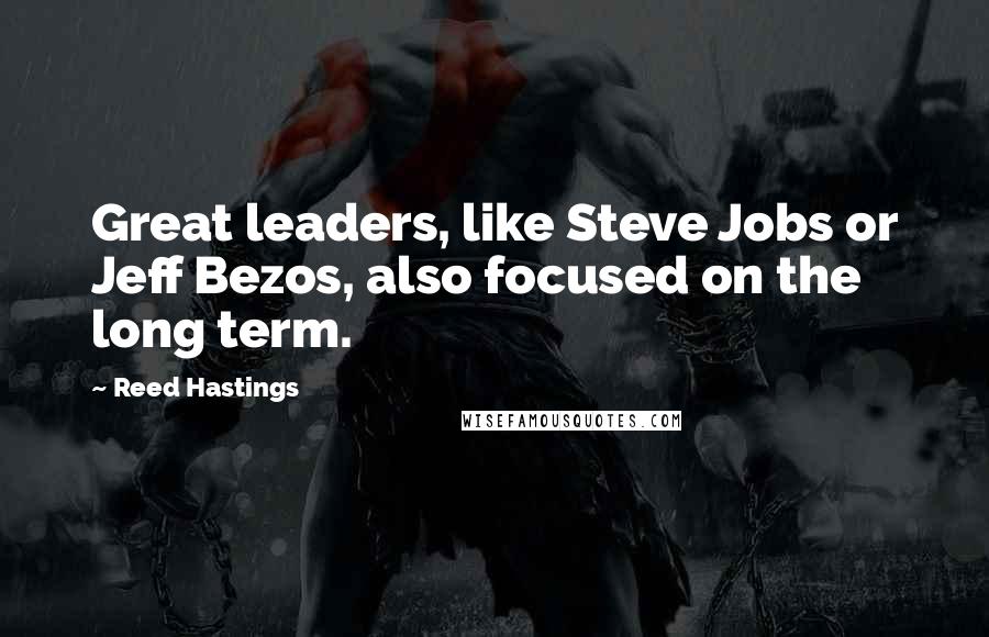 Reed Hastings Quotes: Great leaders, like Steve Jobs or Jeff Bezos, also focused on the long term.