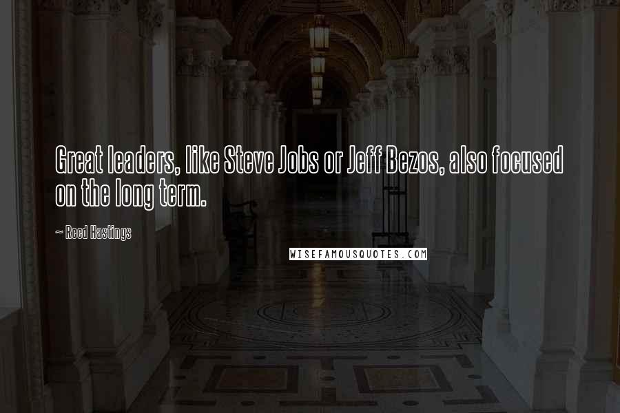 Reed Hastings Quotes: Great leaders, like Steve Jobs or Jeff Bezos, also focused on the long term.