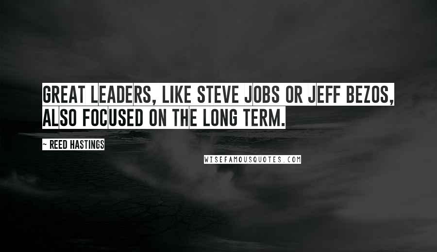 Reed Hastings Quotes: Great leaders, like Steve Jobs or Jeff Bezos, also focused on the long term.
