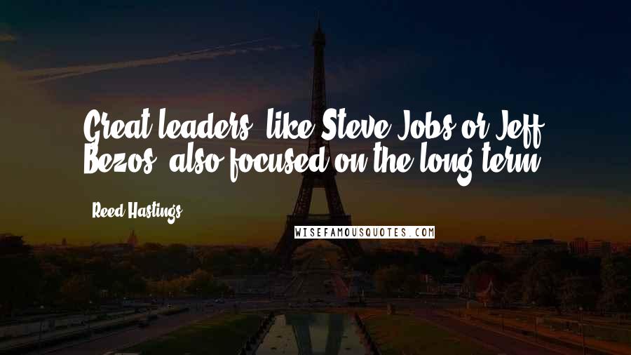 Reed Hastings Quotes: Great leaders, like Steve Jobs or Jeff Bezos, also focused on the long term.