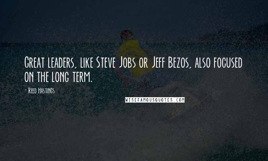 Reed Hastings Quotes: Great leaders, like Steve Jobs or Jeff Bezos, also focused on the long term.
