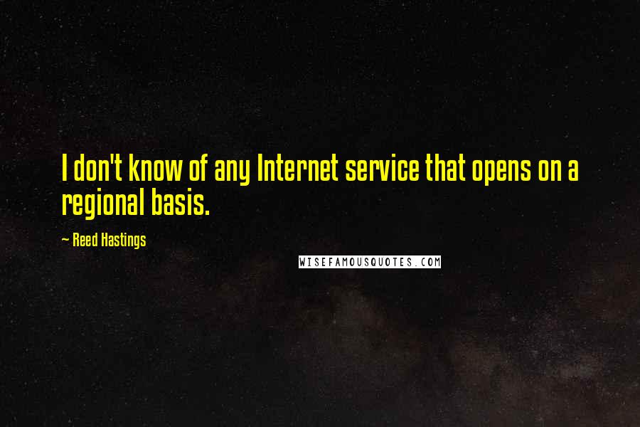 Reed Hastings Quotes: I don't know of any Internet service that opens on a regional basis.