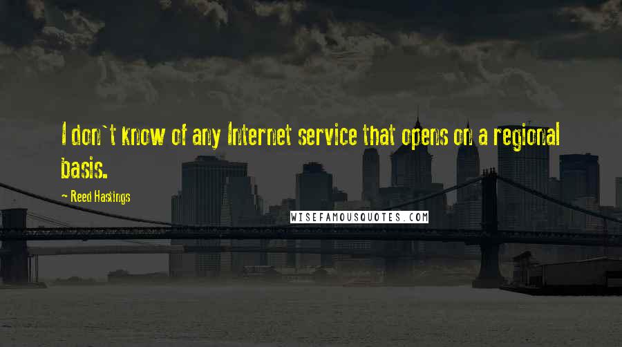 Reed Hastings Quotes: I don't know of any Internet service that opens on a regional basis.