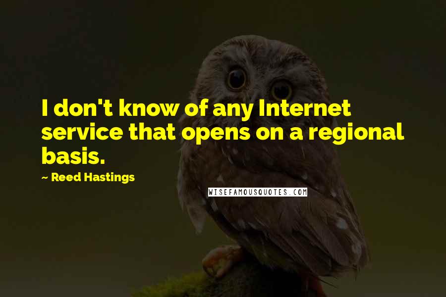 Reed Hastings Quotes: I don't know of any Internet service that opens on a regional basis.