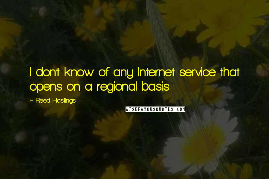 Reed Hastings Quotes: I don't know of any Internet service that opens on a regional basis.