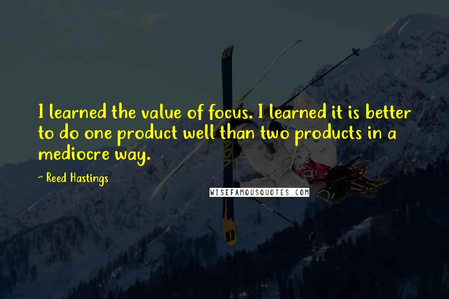 Reed Hastings Quotes: I learned the value of focus. I learned it is better to do one product well than two products in a mediocre way.