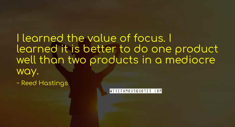 Reed Hastings Quotes: I learned the value of focus. I learned it is better to do one product well than two products in a mediocre way.