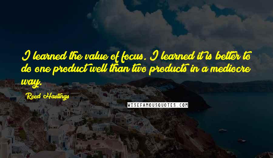 Reed Hastings Quotes: I learned the value of focus. I learned it is better to do one product well than two products in a mediocre way.