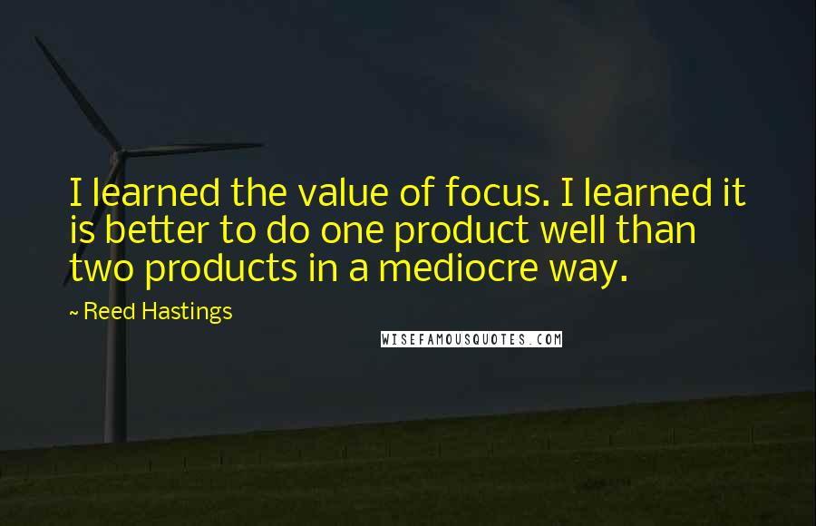 Reed Hastings Quotes: I learned the value of focus. I learned it is better to do one product well than two products in a mediocre way.