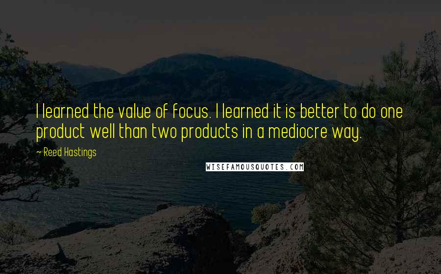 Reed Hastings Quotes: I learned the value of focus. I learned it is better to do one product well than two products in a mediocre way.