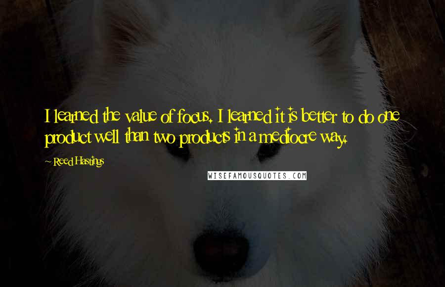 Reed Hastings Quotes: I learned the value of focus. I learned it is better to do one product well than two products in a mediocre way.