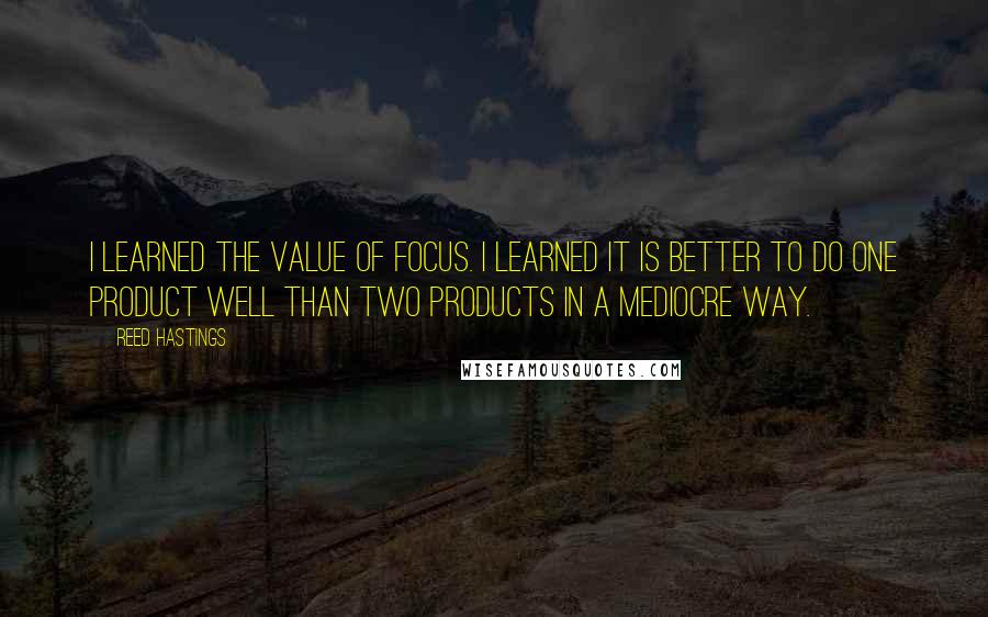 Reed Hastings Quotes: I learned the value of focus. I learned it is better to do one product well than two products in a mediocre way.