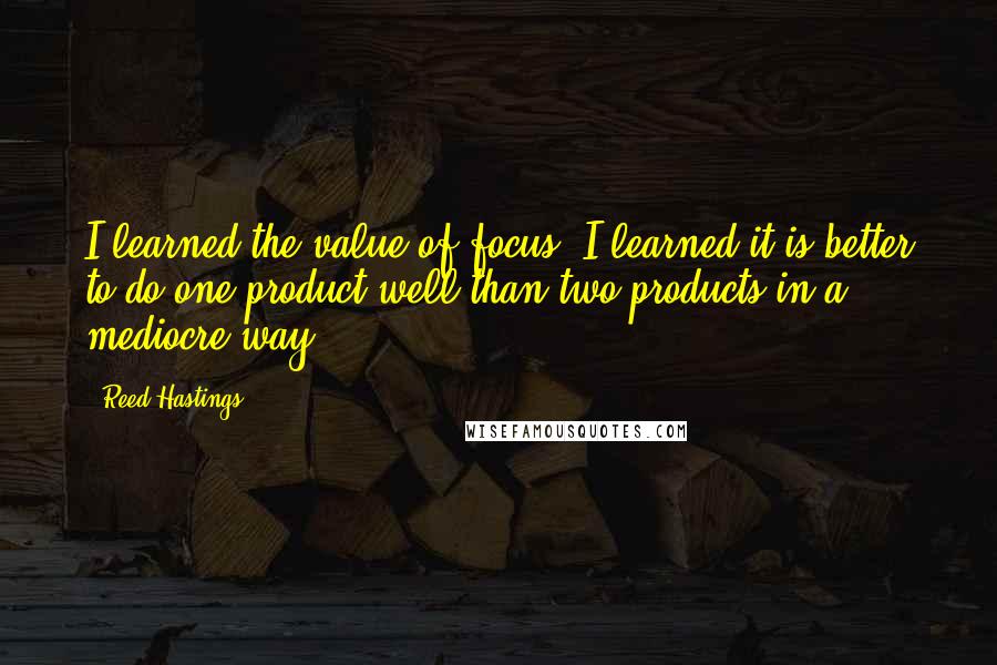 Reed Hastings Quotes: I learned the value of focus. I learned it is better to do one product well than two products in a mediocre way.