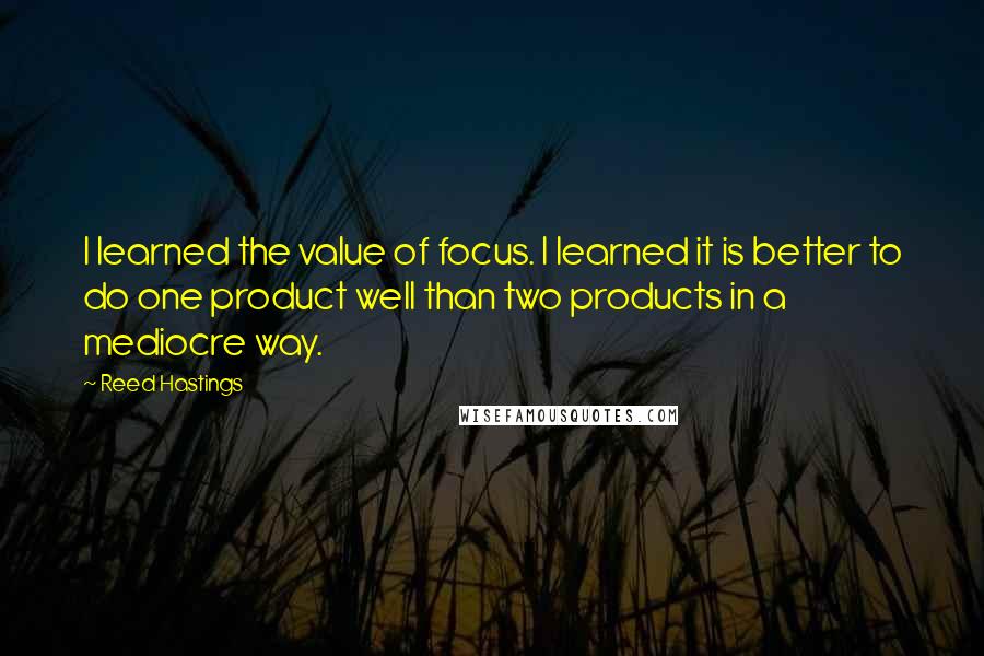 Reed Hastings Quotes: I learned the value of focus. I learned it is better to do one product well than two products in a mediocre way.