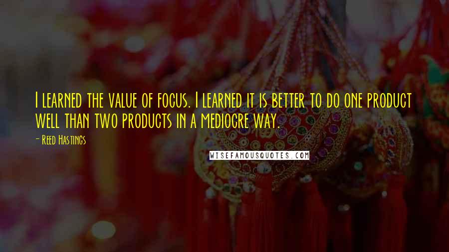 Reed Hastings Quotes: I learned the value of focus. I learned it is better to do one product well than two products in a mediocre way.