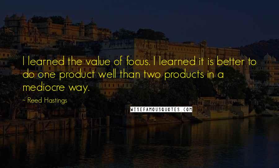 Reed Hastings Quotes: I learned the value of focus. I learned it is better to do one product well than two products in a mediocre way.
