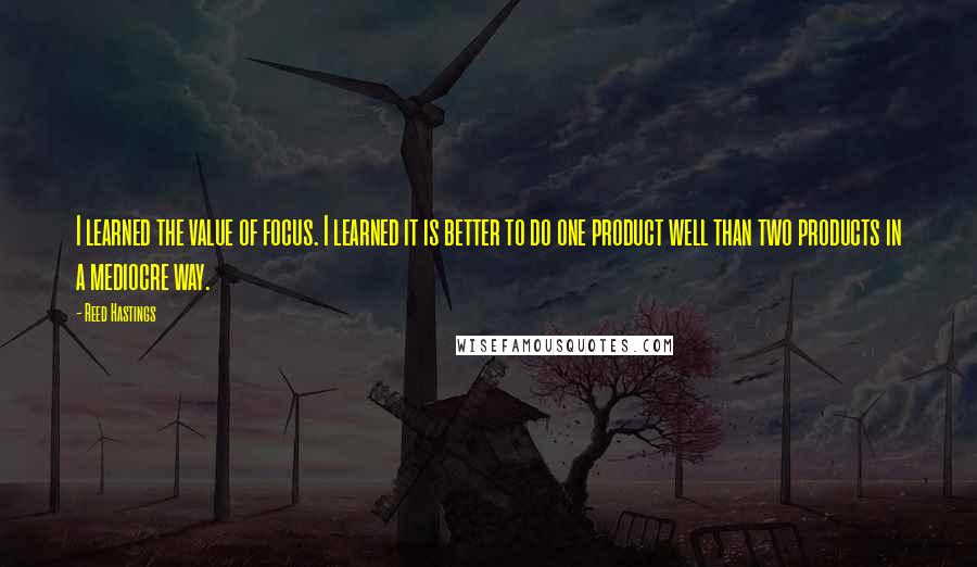 Reed Hastings Quotes: I learned the value of focus. I learned it is better to do one product well than two products in a mediocre way.