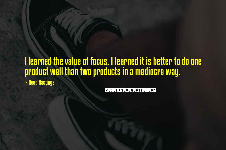 Reed Hastings Quotes: I learned the value of focus. I learned it is better to do one product well than two products in a mediocre way.