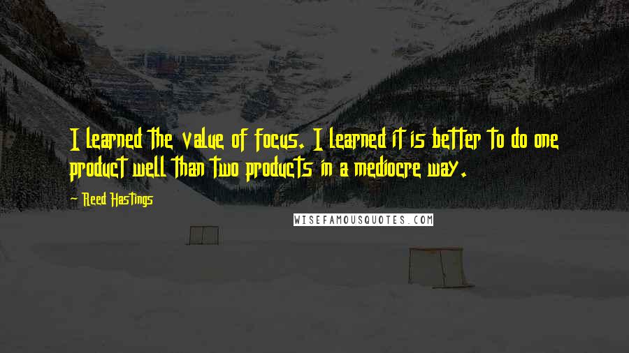 Reed Hastings Quotes: I learned the value of focus. I learned it is better to do one product well than two products in a mediocre way.