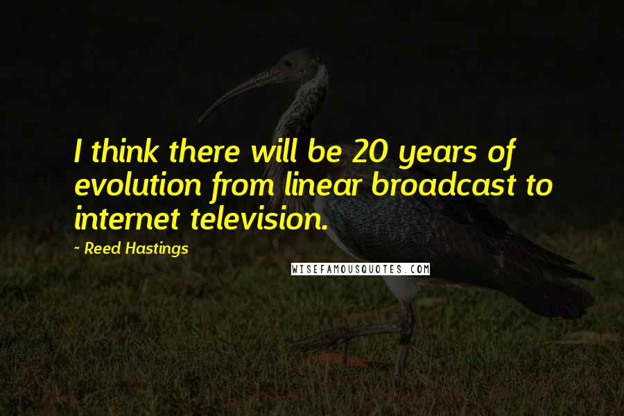 Reed Hastings Quotes: I think there will be 20 years of evolution from linear broadcast to internet television.