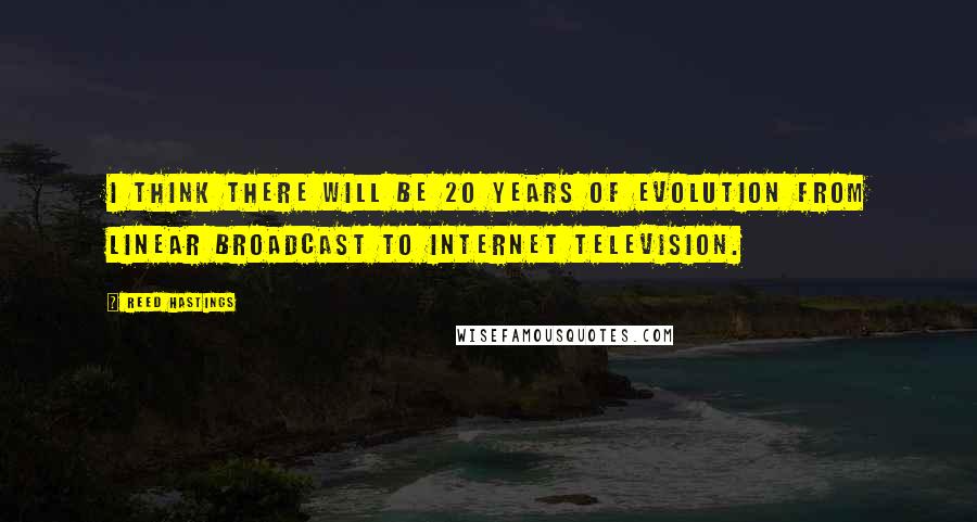 Reed Hastings Quotes: I think there will be 20 years of evolution from linear broadcast to internet television.