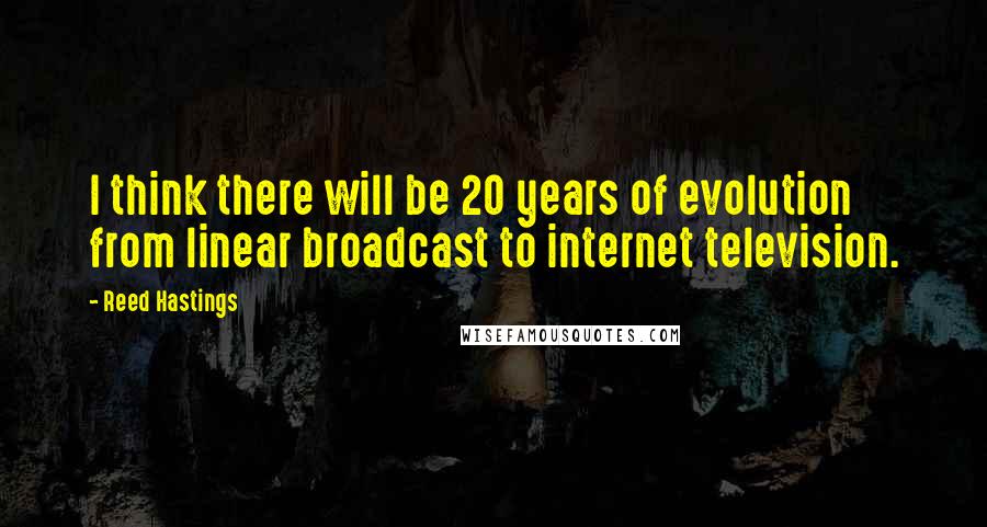 Reed Hastings Quotes: I think there will be 20 years of evolution from linear broadcast to internet television.