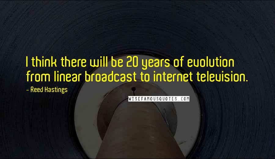 Reed Hastings Quotes: I think there will be 20 years of evolution from linear broadcast to internet television.