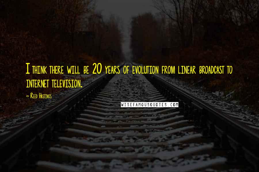 Reed Hastings Quotes: I think there will be 20 years of evolution from linear broadcast to internet television.