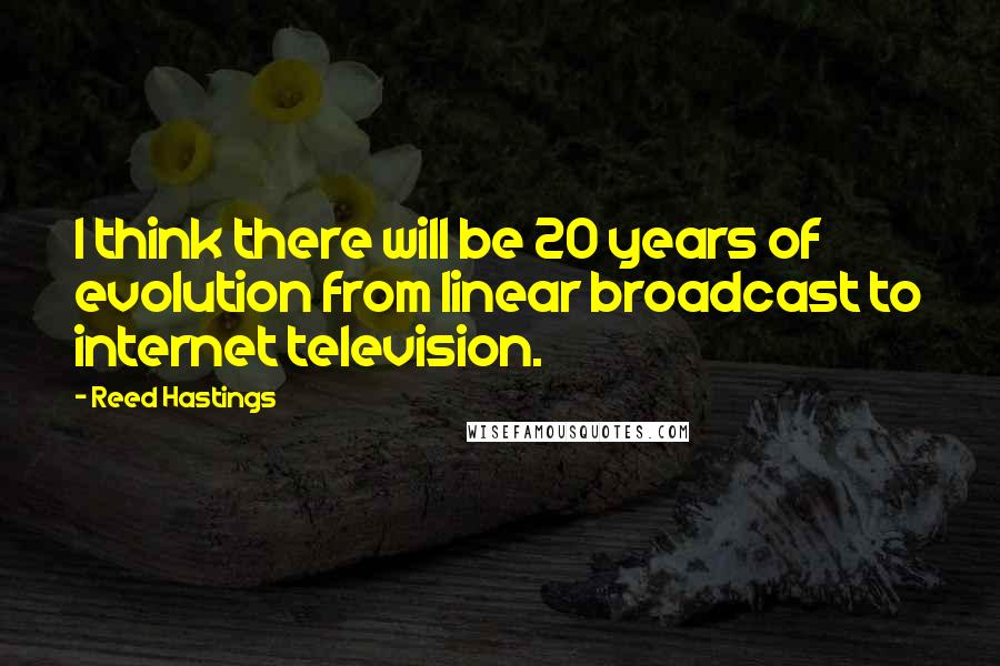 Reed Hastings Quotes: I think there will be 20 years of evolution from linear broadcast to internet television.