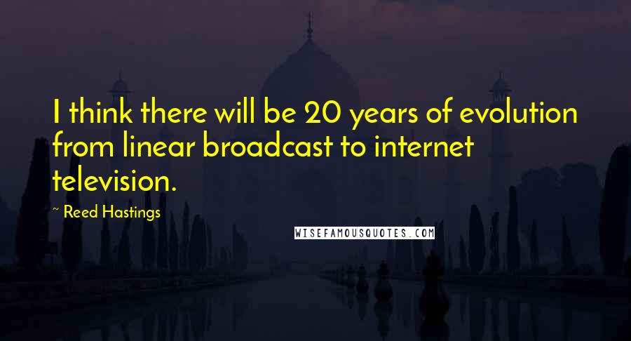 Reed Hastings Quotes: I think there will be 20 years of evolution from linear broadcast to internet television.
