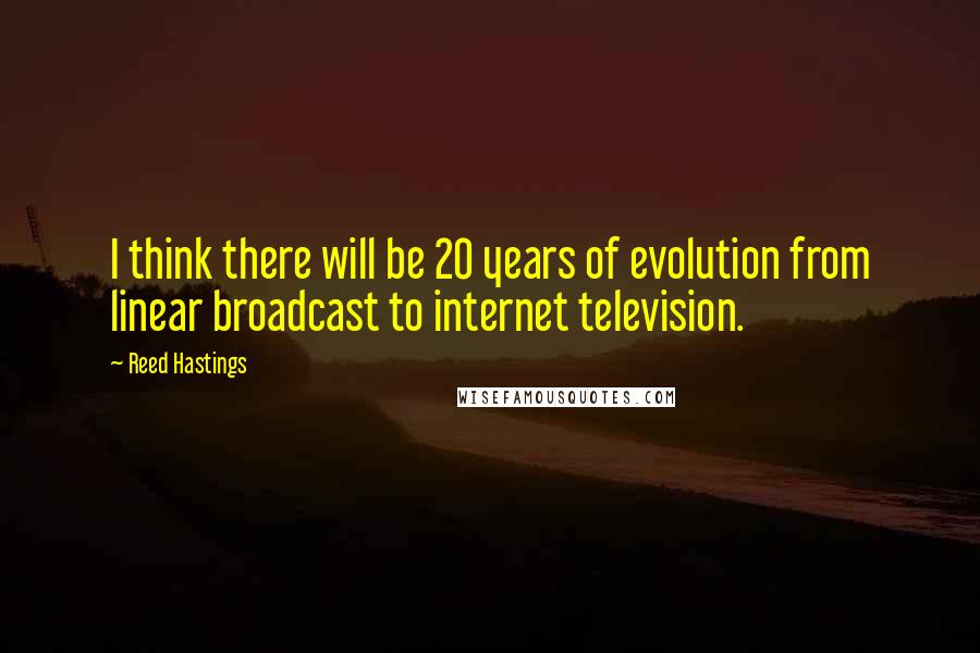Reed Hastings Quotes: I think there will be 20 years of evolution from linear broadcast to internet television.