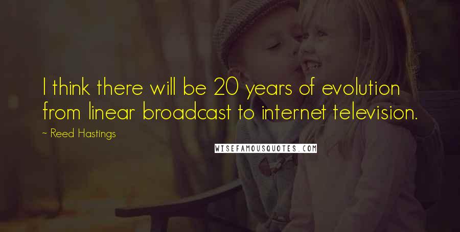 Reed Hastings Quotes: I think there will be 20 years of evolution from linear broadcast to internet television.