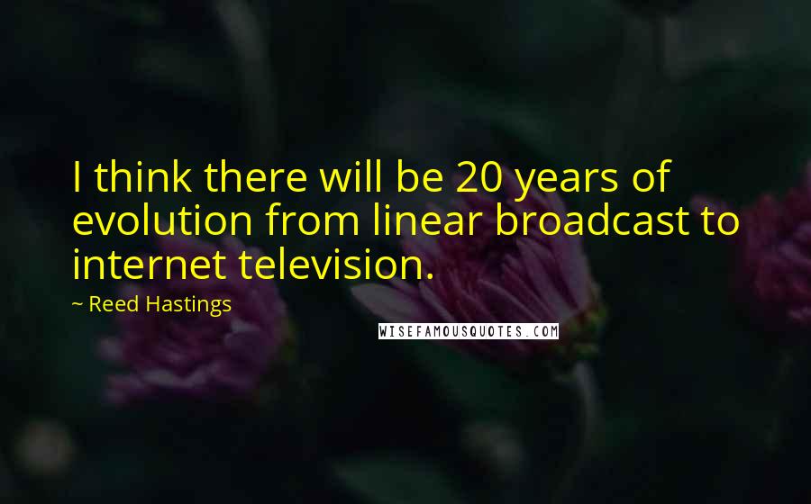 Reed Hastings Quotes: I think there will be 20 years of evolution from linear broadcast to internet television.