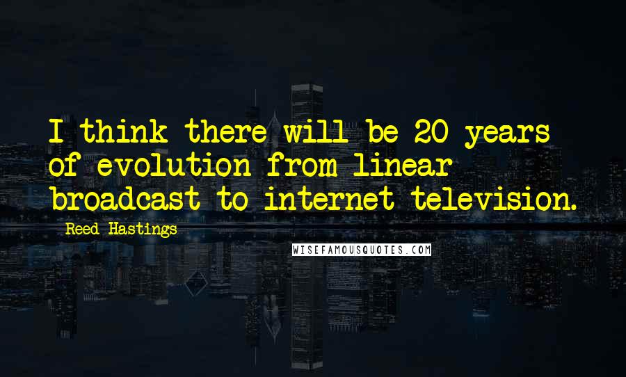 Reed Hastings Quotes: I think there will be 20 years of evolution from linear broadcast to internet television.