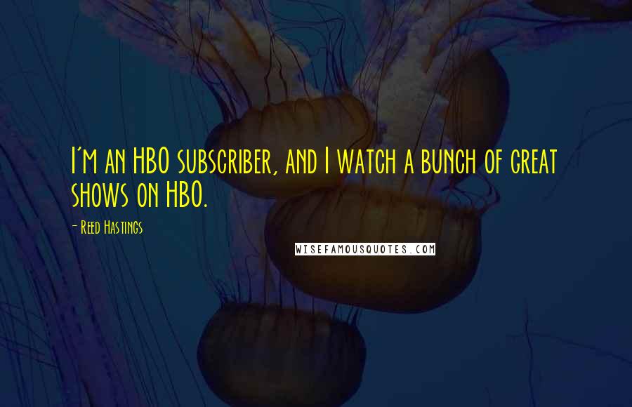 Reed Hastings Quotes: I'm an HBO subscriber, and I watch a bunch of great shows on HBO.