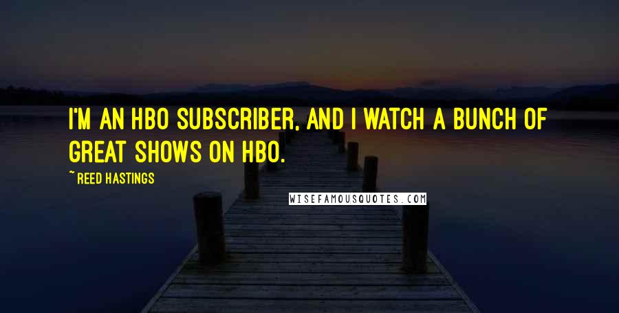 Reed Hastings Quotes: I'm an HBO subscriber, and I watch a bunch of great shows on HBO.