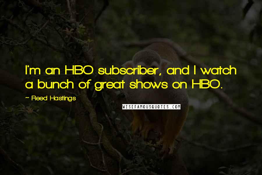 Reed Hastings Quotes: I'm an HBO subscriber, and I watch a bunch of great shows on HBO.