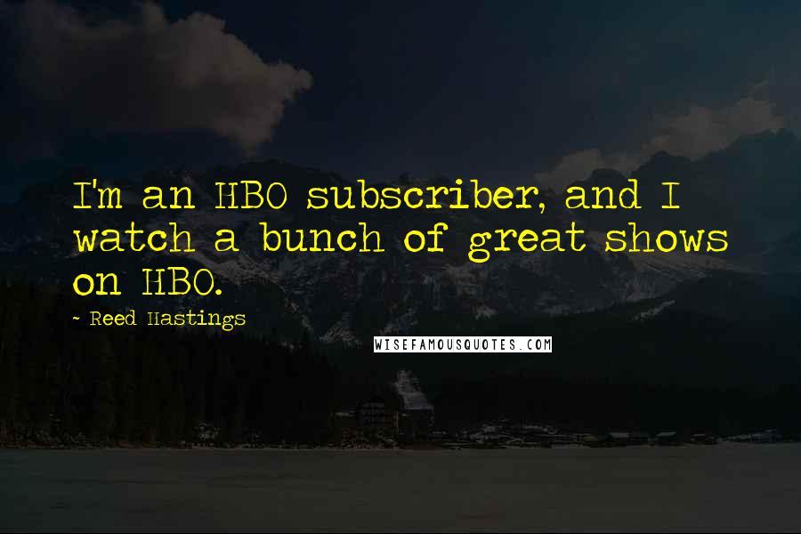 Reed Hastings Quotes: I'm an HBO subscriber, and I watch a bunch of great shows on HBO.