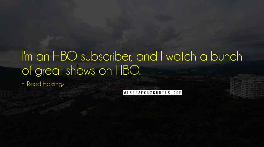 Reed Hastings Quotes: I'm an HBO subscriber, and I watch a bunch of great shows on HBO.