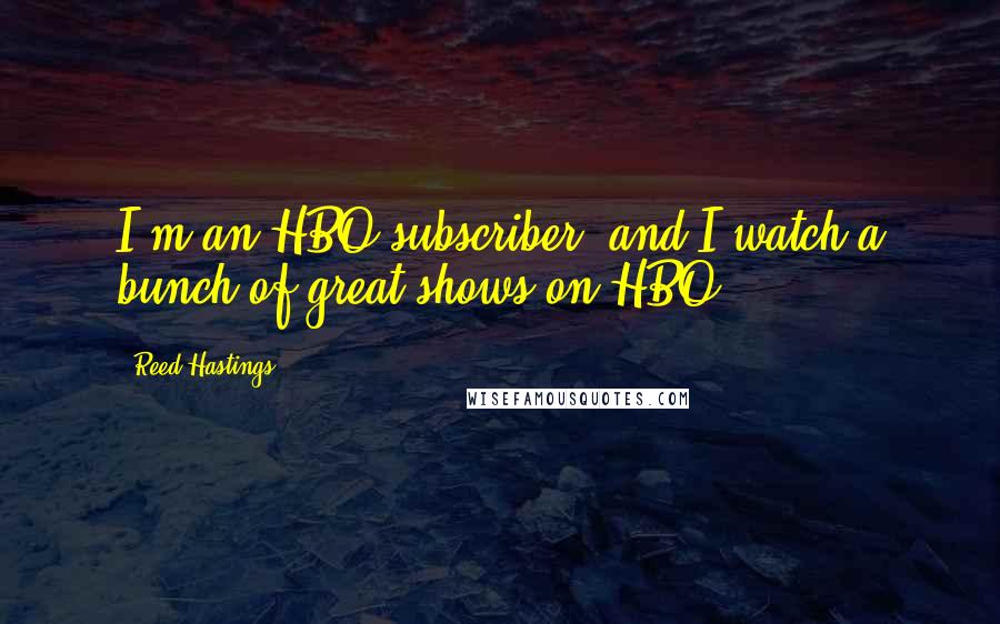 Reed Hastings Quotes: I'm an HBO subscriber, and I watch a bunch of great shows on HBO.