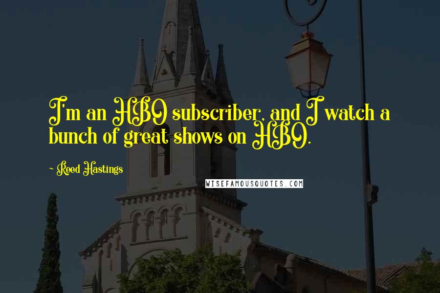 Reed Hastings Quotes: I'm an HBO subscriber, and I watch a bunch of great shows on HBO.