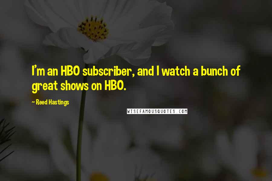 Reed Hastings Quotes: I'm an HBO subscriber, and I watch a bunch of great shows on HBO.