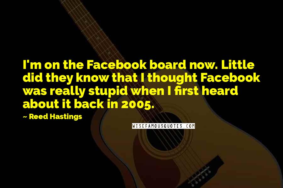 Reed Hastings Quotes: I'm on the Facebook board now. Little did they know that I thought Facebook was really stupid when I first heard about it back in 2005.