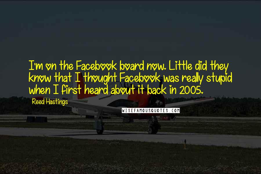 Reed Hastings Quotes: I'm on the Facebook board now. Little did they know that I thought Facebook was really stupid when I first heard about it back in 2005.