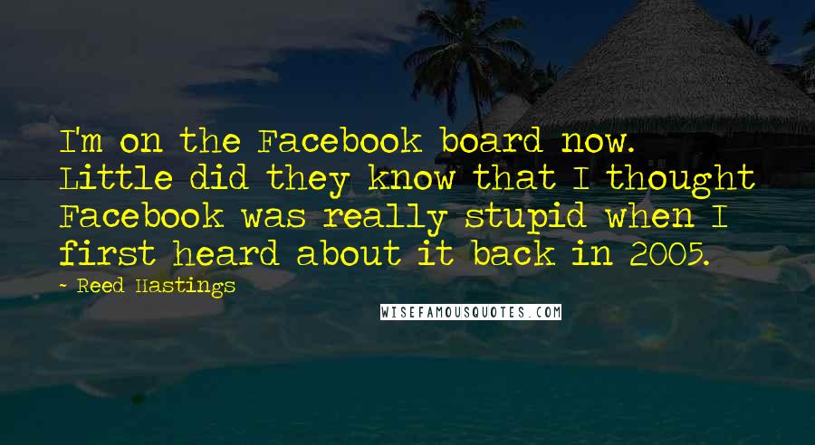 Reed Hastings Quotes: I'm on the Facebook board now. Little did they know that I thought Facebook was really stupid when I first heard about it back in 2005.