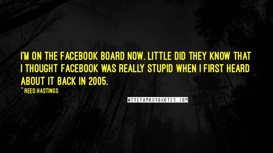 Reed Hastings Quotes: I'm on the Facebook board now. Little did they know that I thought Facebook was really stupid when I first heard about it back in 2005.